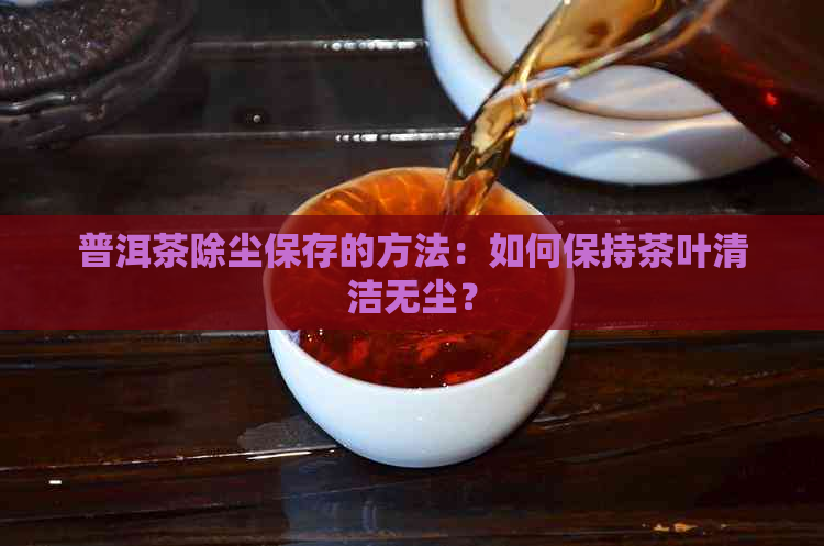 普洱茶除尘保存的方法：如何保持茶叶清洁无尘？