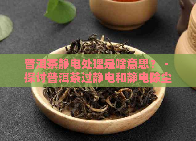 普洱茶静电处理是啥意思？ - 探讨普洱茶过静电和静电除尘的作用及原理。