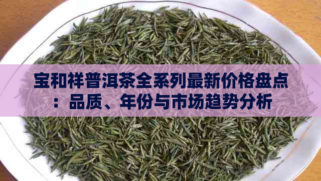 宝和祥普洱茶全系列最新价格盘点：品质、年份与市场趋势分析