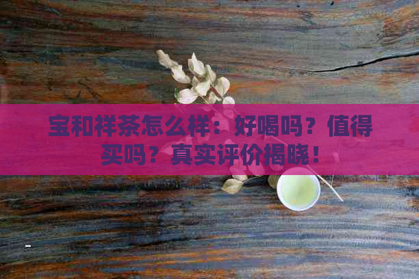 宝和祥茶怎么样：好喝吗？值得买吗？真实评价揭晓！