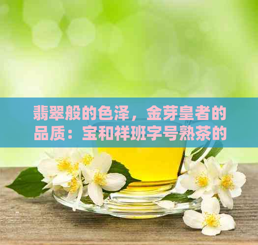 翡翠般的色泽，金芽皇者的品质：宝和祥班字号熟茶的独特魅力