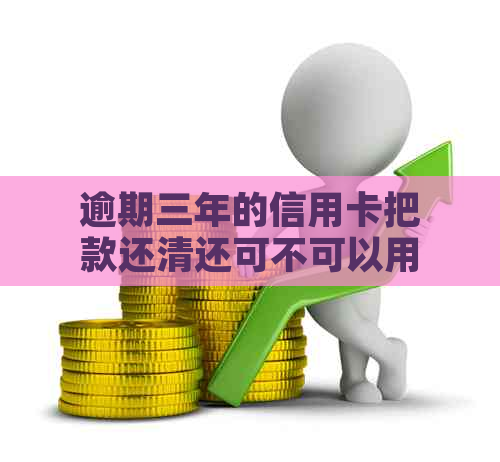 逾期三年的信用卡把款还清还可不可以用了：逾期还款后能否重新使用信用卡？