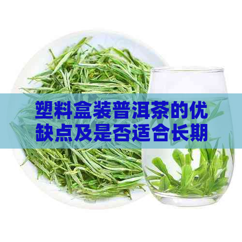 塑料盒装普洱茶的优缺点及是否适合长期存放：一篇全面的分析