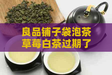 良品铺子袋泡茶草莓白茶过期了还能喝吗？怎么判断是否合适饮用？