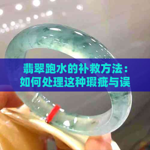 翡翠跑水的补救方法：如何处理这种瑕疵与误区？