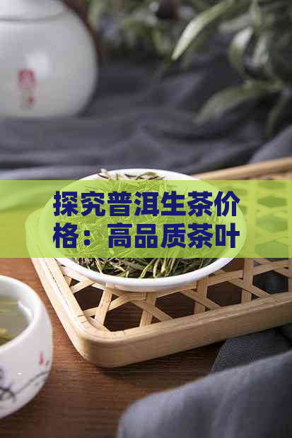 探究普洱生茶价格：高品质茶叶的市场解析与选择指南