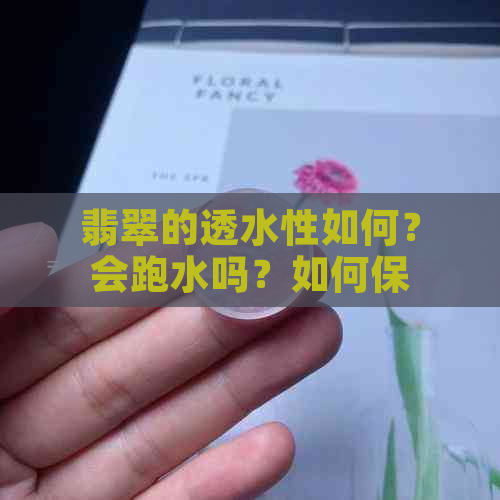 翡翠的透水性如何？会跑水吗？如何保养翡翠以防止跑水？