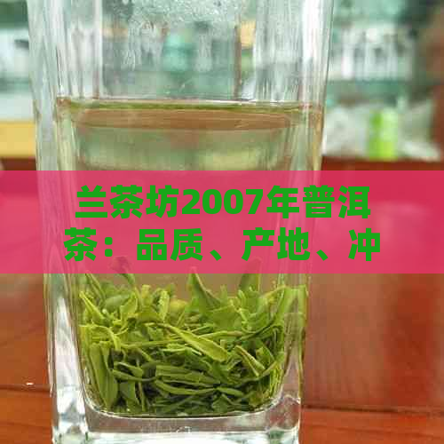 兰茶坊2007年普洱茶：品质、产地、冲泡方法与口感全面解析