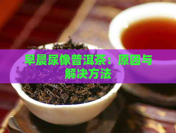 早晨尿像普洱茶：原因与解决方法