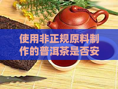 使用非正规原料制作的普洱茶是否安全可饮？