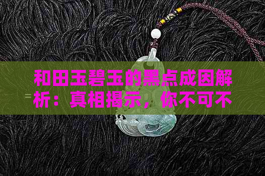 和田玉碧玉的黑点成因解析：真相揭示，你不可不知