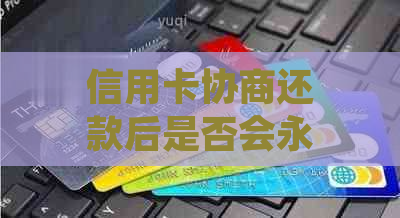 信用卡协商还款后是否会永久停用？了解还款对信用影响及后续处理方法