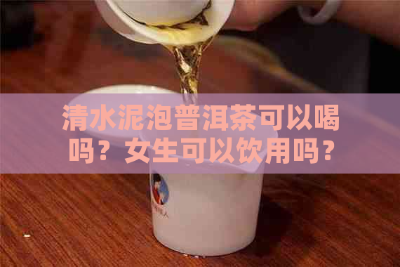 清水泥泡普洱茶可以喝吗？女生可以饮用吗？