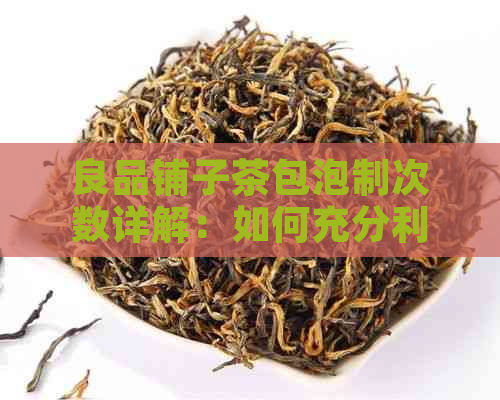 良品铺子茶包泡制次数详解：如何充分利用每一片茶叶，享受口感？