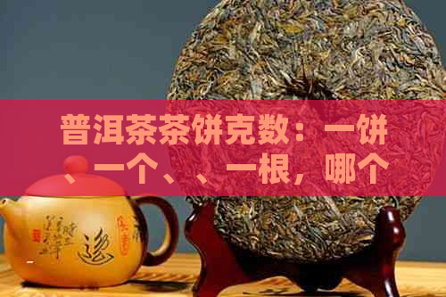 普洱茶茶饼克数：一饼、一个、、一根，哪个最合适？