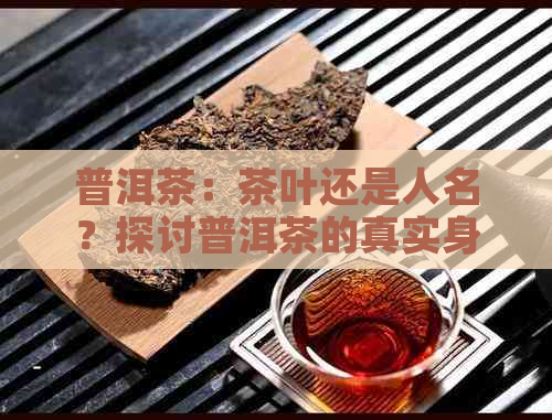 普洱茶：茶叶还是人名？探讨普洱茶的真实身份及其制作方法