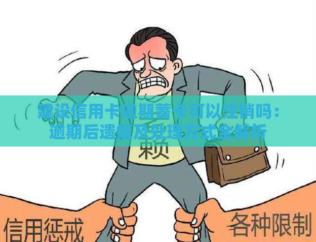 建设信用卡逾期蓄卡可以注销吗：逾期后遗症及处理方式全解析