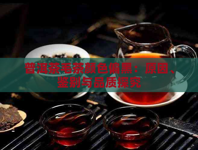 普洱茶毛茶颜色偏黑：原因、鉴别与品质探究