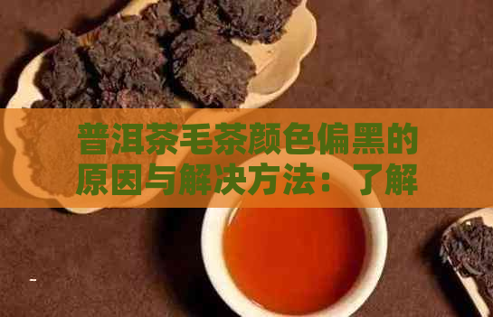 普洱茶毛茶颜色偏黑的原因与解决方法：了解背后的影响因素和改善技巧