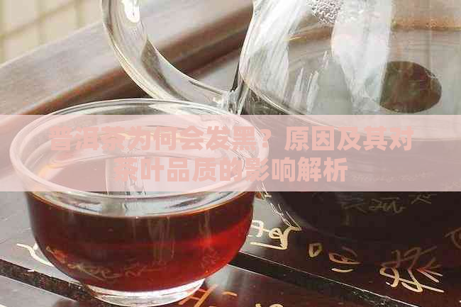 普洱茶为何会发黑？原因及其对茶叶品质的影响解析