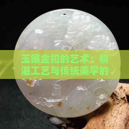 玉镶金扣的艺术：精湛工艺与传统美学的结合