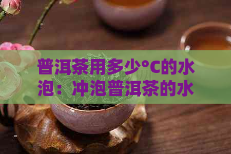 普洱茶用多少°C的水泡：冲泡普洱茶的水及泡茶时间指南