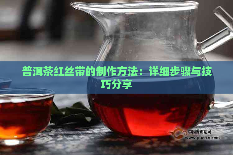 普洱茶红丝带的制作方法：详细步骤与技巧分享