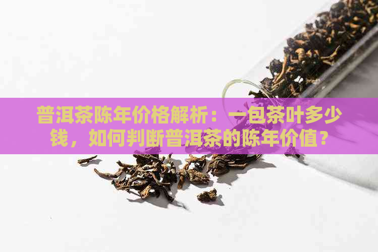 普洱茶陈年价格解析：一包茶叶多少钱，如何判断普洱茶的陈年价值？