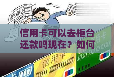 信用卡可以去柜台还款吗现在？如何在银行柜台还款信用卡？