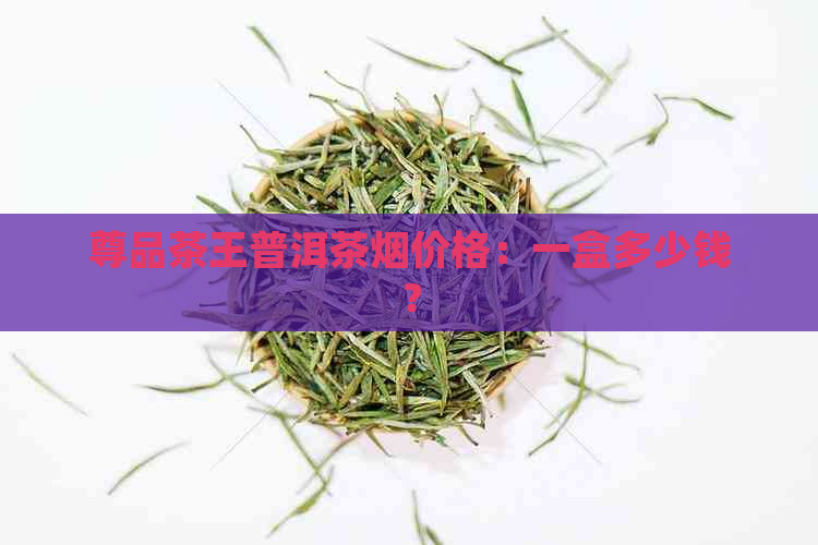 尊品茶王普洱茶烟价格：一盒多少钱？