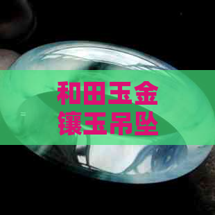 和田玉金镶玉吊坠：价格、品质、选购与保养全方位解析