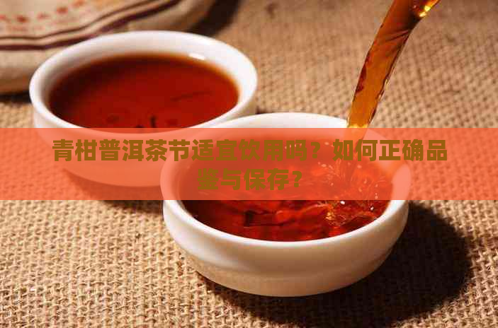 青柑普洱茶节适宜饮用吗？如何正确品鉴与保存？