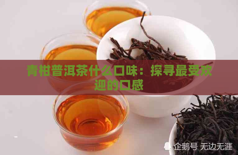 青柑普洱茶什么口味：探寻更受欢迎的口感