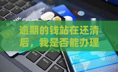 逾期的钱站在还清后，我是否能办理信用卡？还有其他相关问题解答