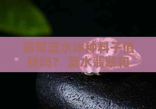 翡翠蓝水冰种料子值钱吗？ 蓝水翡翠和冰种翡翠哪个好？ 蓝水冰种翡翠价格。