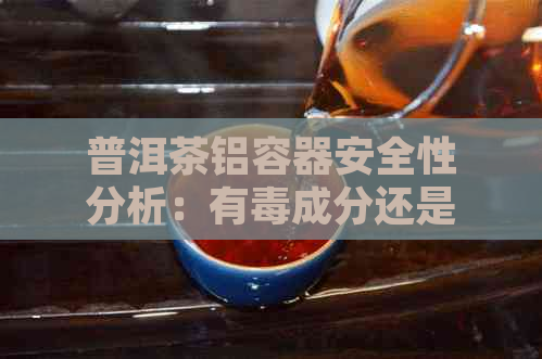 普洱茶铝容器安全性分析：有成分还是误导？