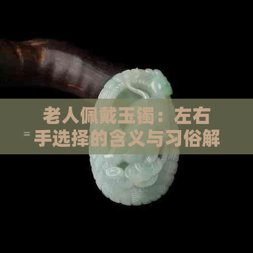 老人佩戴玉镯：左右手选择的含义与习俗解析