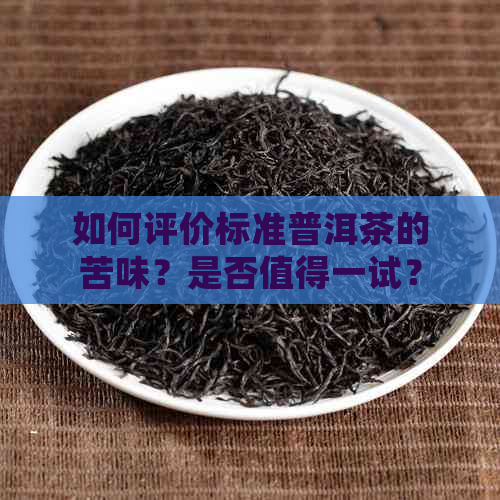 如何评价标准普洱茶的苦味？是否值得一试？