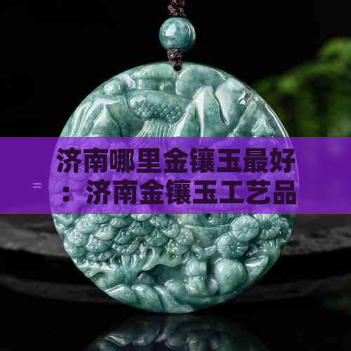 济南哪里金镶玉更好：济南金镶玉工艺品