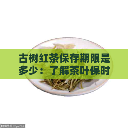 古树红茶保存期限是多少：了解茶叶保时间与存关键