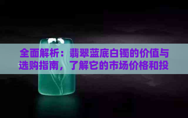 全面解析：翡翠蓝底白镯的价值与选购指南，了解它的市场价格和投资潜力