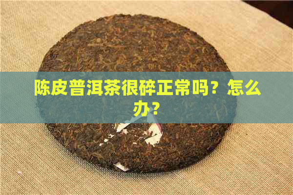 陈皮普洱茶很碎正常吗？怎么办？