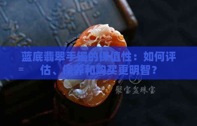 蓝底翡翠手镯的保值性：如何评估、保养和购买更明智？