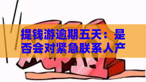 提钱游逾期五天：是否会对紧急联系人产生电话通知？