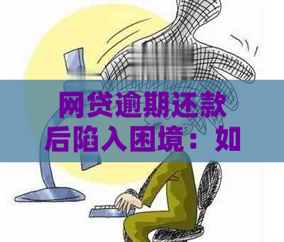 网贷逾期还款后陷入困境：如何应对没钱还的局面？探讨有效解决方案