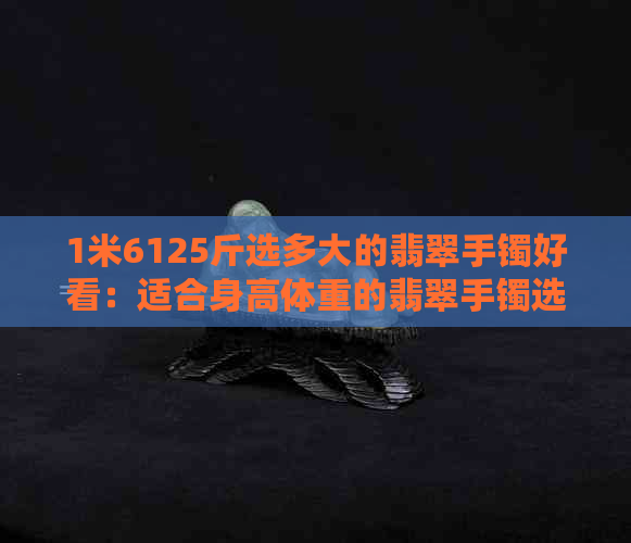 1米6125斤选多大的翡翠手镯好看：适合身高体重的翡翠手镯选择建议