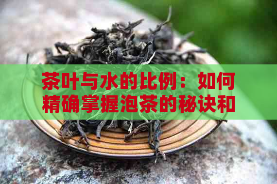 茶叶与水的比例：如何精确掌握泡茶的秘诀和口感？