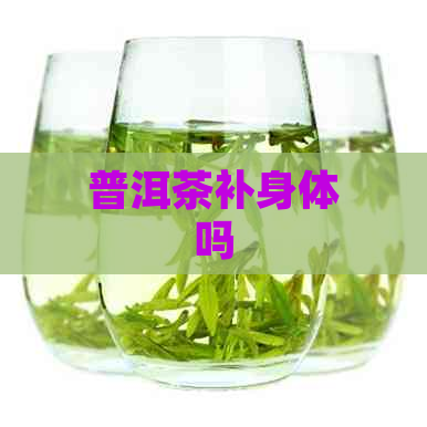 普洱茶补身体吗