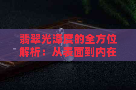 翡翠光泽度的全方位解析：从表面到内在的评估方法与影响因素