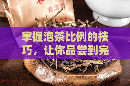 掌握泡茶比例的技巧，让你品尝到完美的茶水